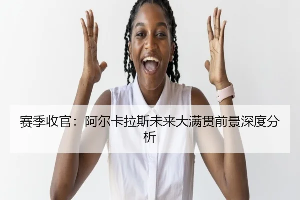 赛季收官：阿尔卡拉斯未来大满贯前景深度分析
