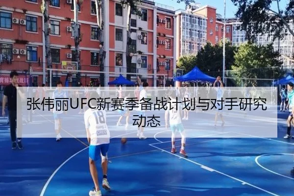 张伟丽UFC新赛季备战计划与对手研究动态